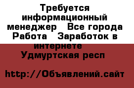 Требуется информационный менеджер - Все города Работа » Заработок в интернете   . Удмуртская респ.